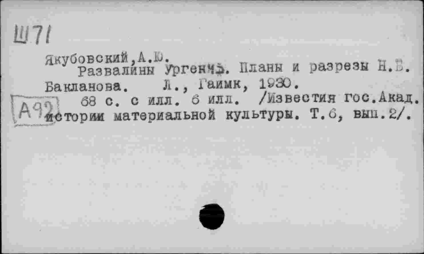 ﻿Ш7І
ÄKyÖpaaвалиньґУргенча. Планы и разрезы Н.В.
Бакланова. Л., 1'аимк, 1930.
ГлНп! 08 с. 0 илл« 6 илл* /Известия гос.Акад. г истории материальной культуры. Т.6, выи.2/.